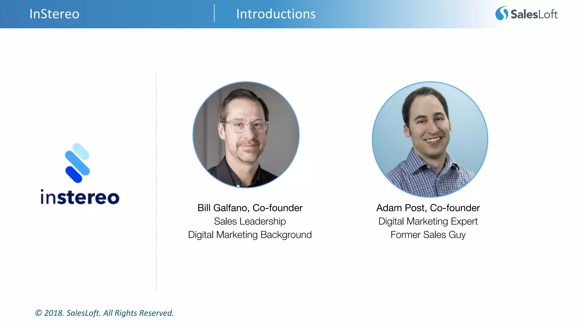 © 2018. SalesLoft. All Rights Reserved.
InStereo Introductions
Bill Galfano, Co-founder
Sales Leadership
Digital Marketing Background
Adam Post, Co-founder
Digital Marketing Expert
Former Sales Guy
 