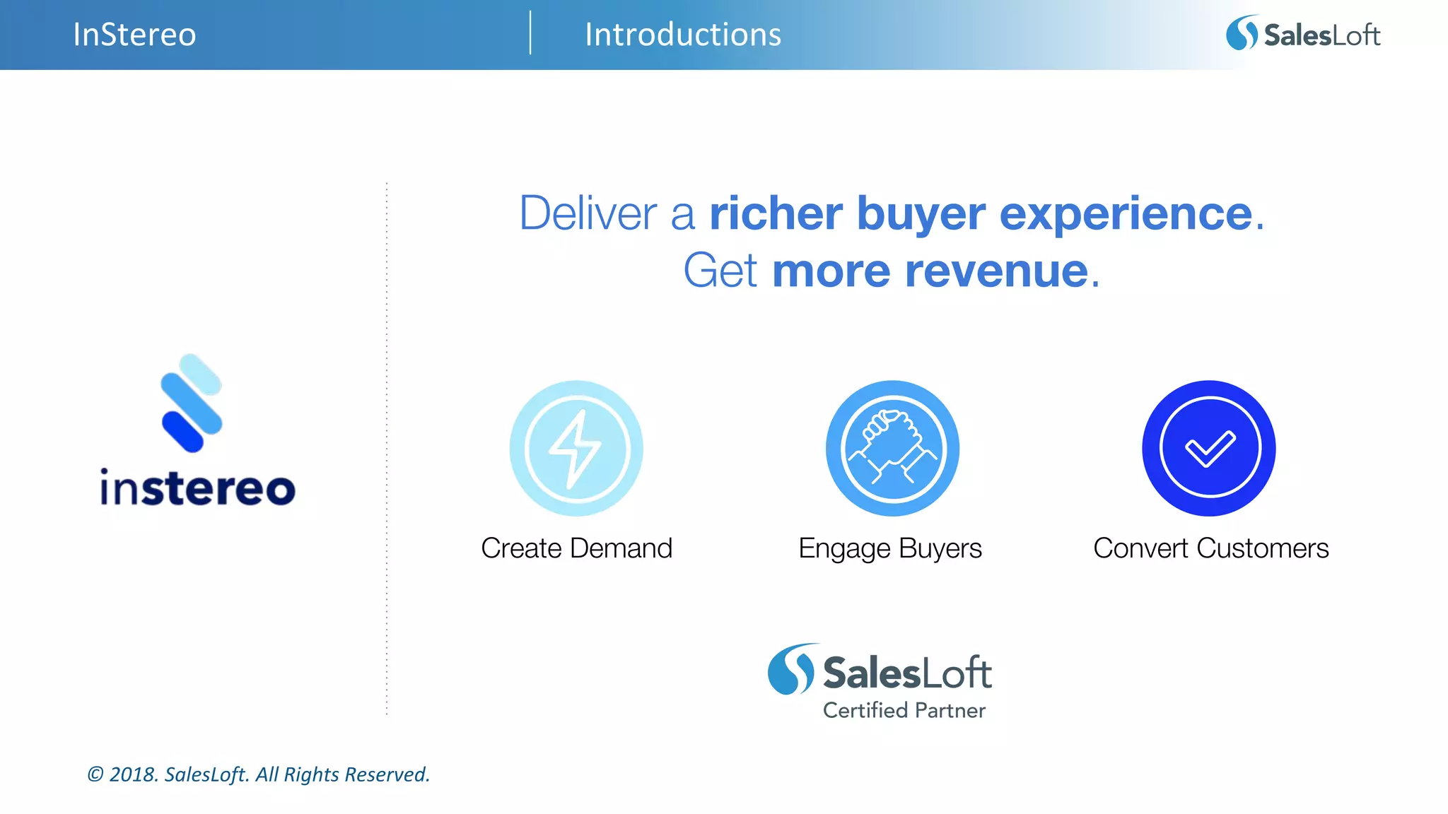 © 2018. SalesLoft. All Rights Reserved.
InStereo Introductions
Deliver a richer buyer experience.
Get more revenue.
Create Demand Engage Buyers Convert Customers
 