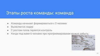 Этапы роста команды: команда
● Команда начинает формироваться с 2 человек
● Выявляется лидер
● С ростом голов теряется контроль
● Когда под вами 6 человек про программирование можно забыть
15
 