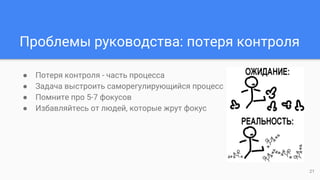 Проблемы руководства: потеря контроля
● Потеря контроля - часть процесса
● Задача выстроить саморегулирующийся процесс
● Помните про 5-7 фокусов
● Избавляйтесь от людей, которые жрут фокус
21
 