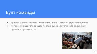 Бунт команды
● Бунты - это когда ваша деятельность не приносит удовлетворения
● Когда команда готова идти против руководителя - это серьезный
промах в руководстве
23
 