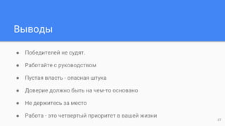 Выводы
● Победителей не судят.
● Работайте с руководством
● Пустая власть - опасная штука
● Доверие должно быть на чем-то основано
● Не держитесь за место
● Работа - это четвертый приоритет в вашей жизни
27
 