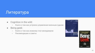 Литература
● Cognition in the wild:
○ Книга о том как устроено управление военным судном
● Being geek:
○ Книга о том как инженер стал менеджером
○ Рекомендации и советы
28
 