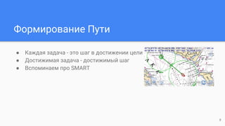 Формирование Пути
● Каждая задача - это шаг в достижении цели
● Достижимая задача - достижимый шаг
● Вспоминаем про SMART
8
 