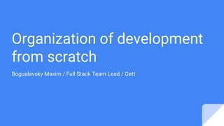 Organization of development
from scratch
Boguslavsky Maxim / Full Stack Team Lead / Gett
 