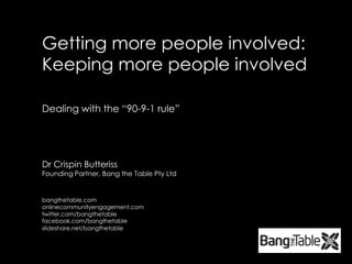 Getting more people involved: Keeping more people involved Dealing with the “90-9-1 rule” Dr Crispin ButterissFounding Partner, Bang the Table Pty Ltd bangthetable.com onlinecommunityengagement.com  twitter.com/bangthetable facebook.com/bangthetable slideshare.net/bangthetable 