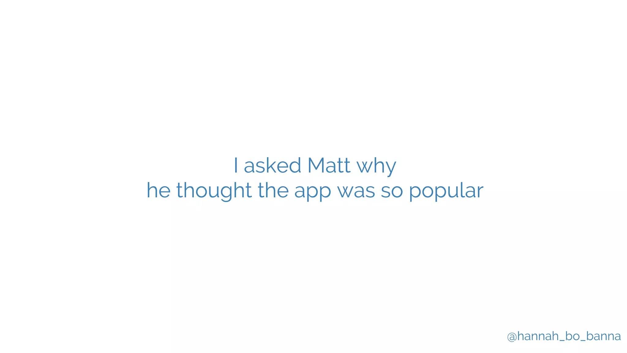 @hannah_bo_banna
I asked Matt why
he thought the app was so popular
 