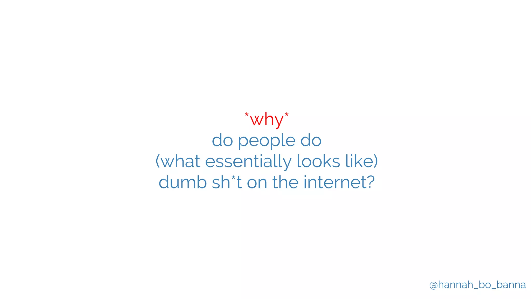 @hannah_bo_banna
*why*
do people do
(what essentially looks like)
dumb sh*t on the internet?
 