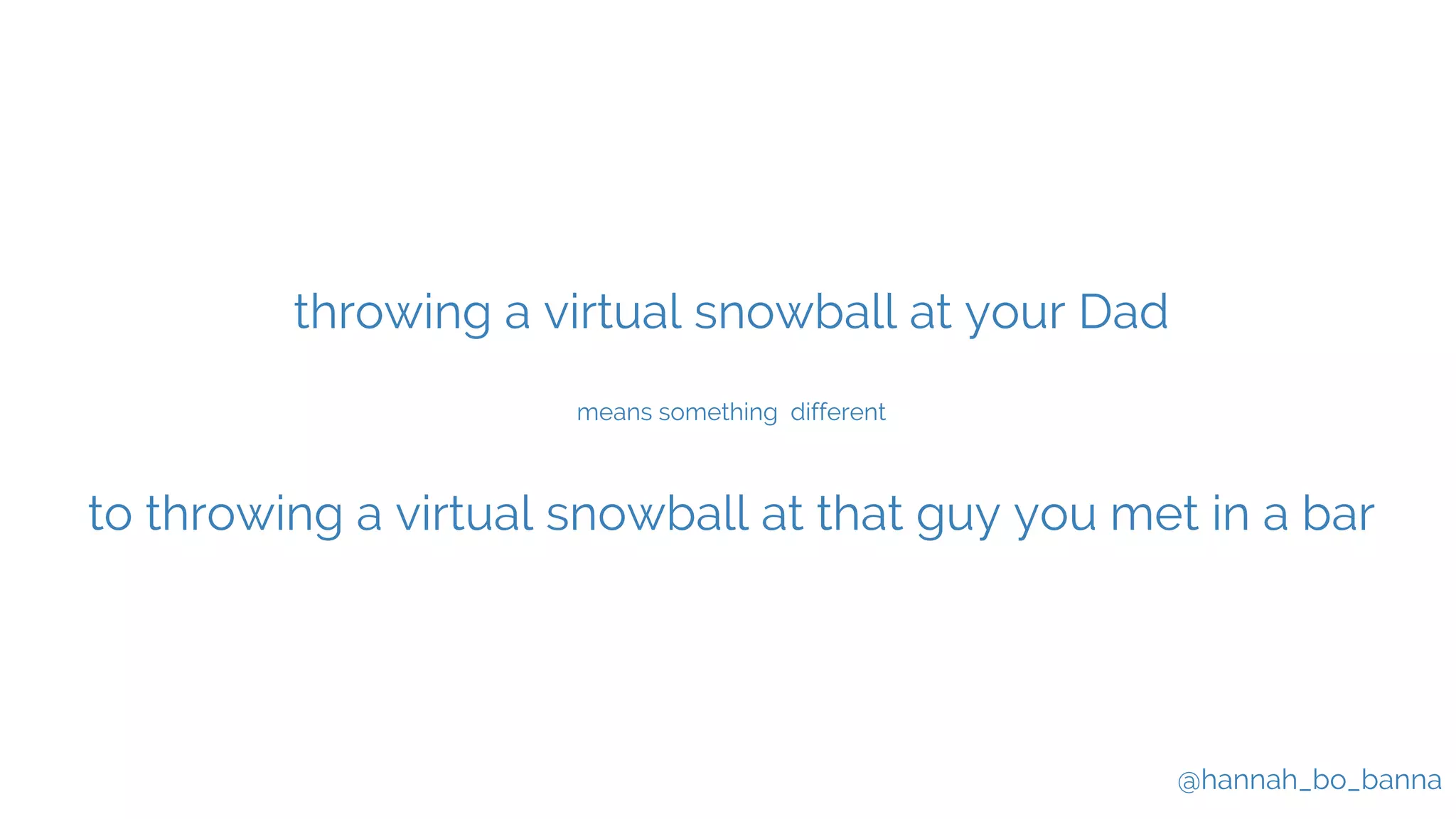 @hannah_bo_banna
throwing a virtual snowball at your Dad
means something different
to throwing a virtual snowball at that guy you met in a bar
 
