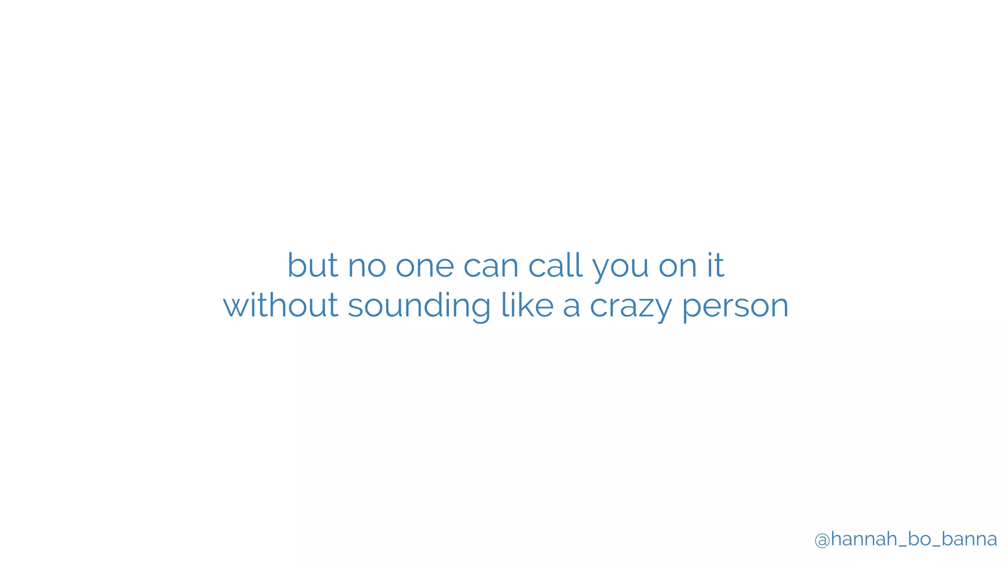 @hannah_bo_banna
but no one can call you on it
without sounding like a crazy person
 