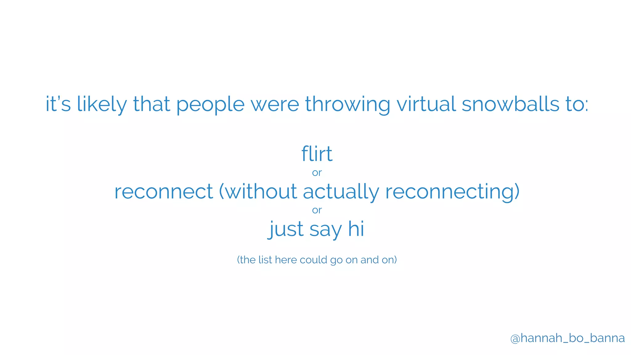 @hannah_bo_banna
it’s likely that people were throwing virtual snowballs to:
flirt
or
reconnect (without actually reconnecting)
or
just say hi
(the list here could go on and on)
 