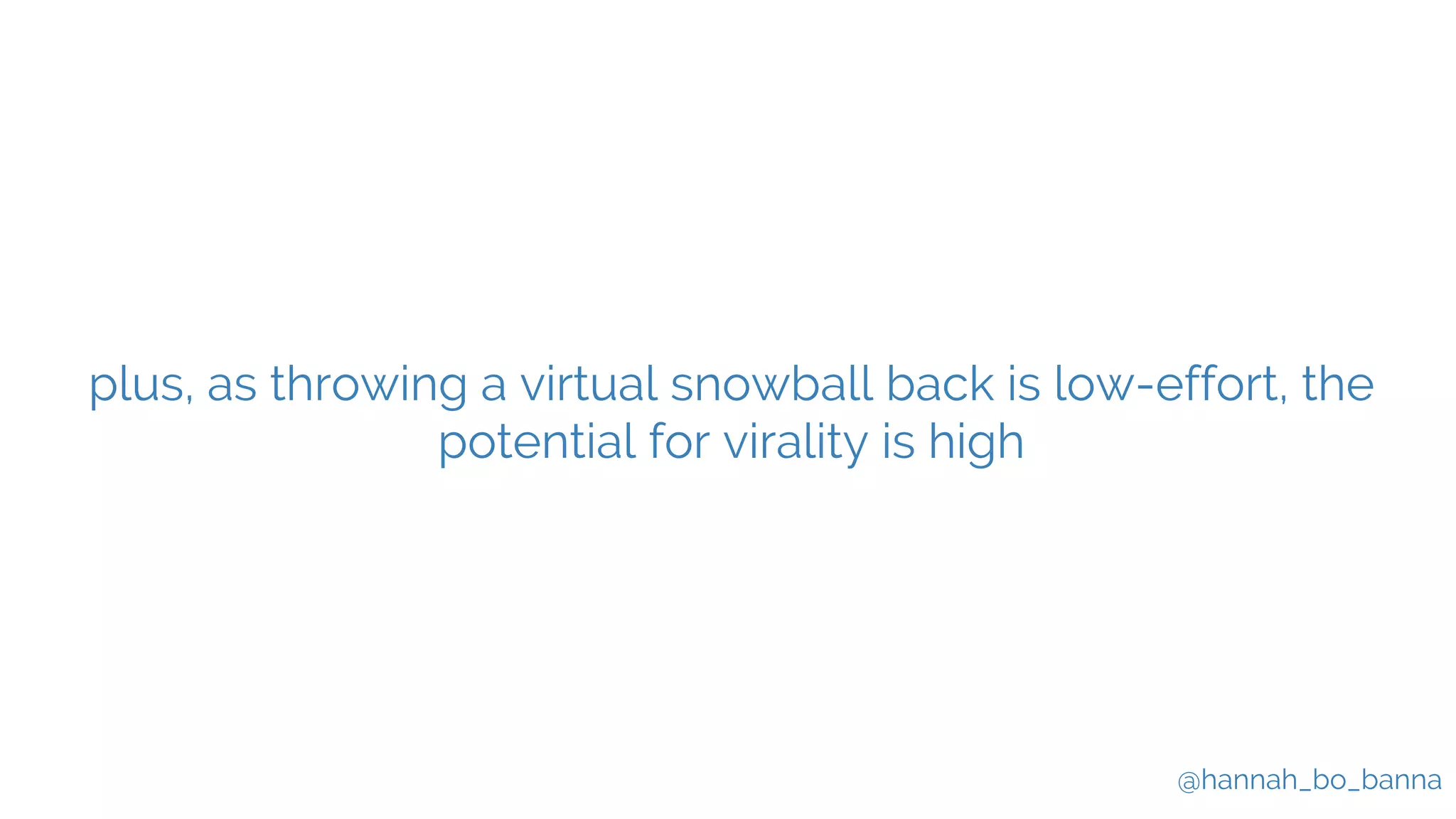 @hannah_bo_banna
plus, as throwing a virtual snowball back is low-effort, the
potential for virality is high
 
