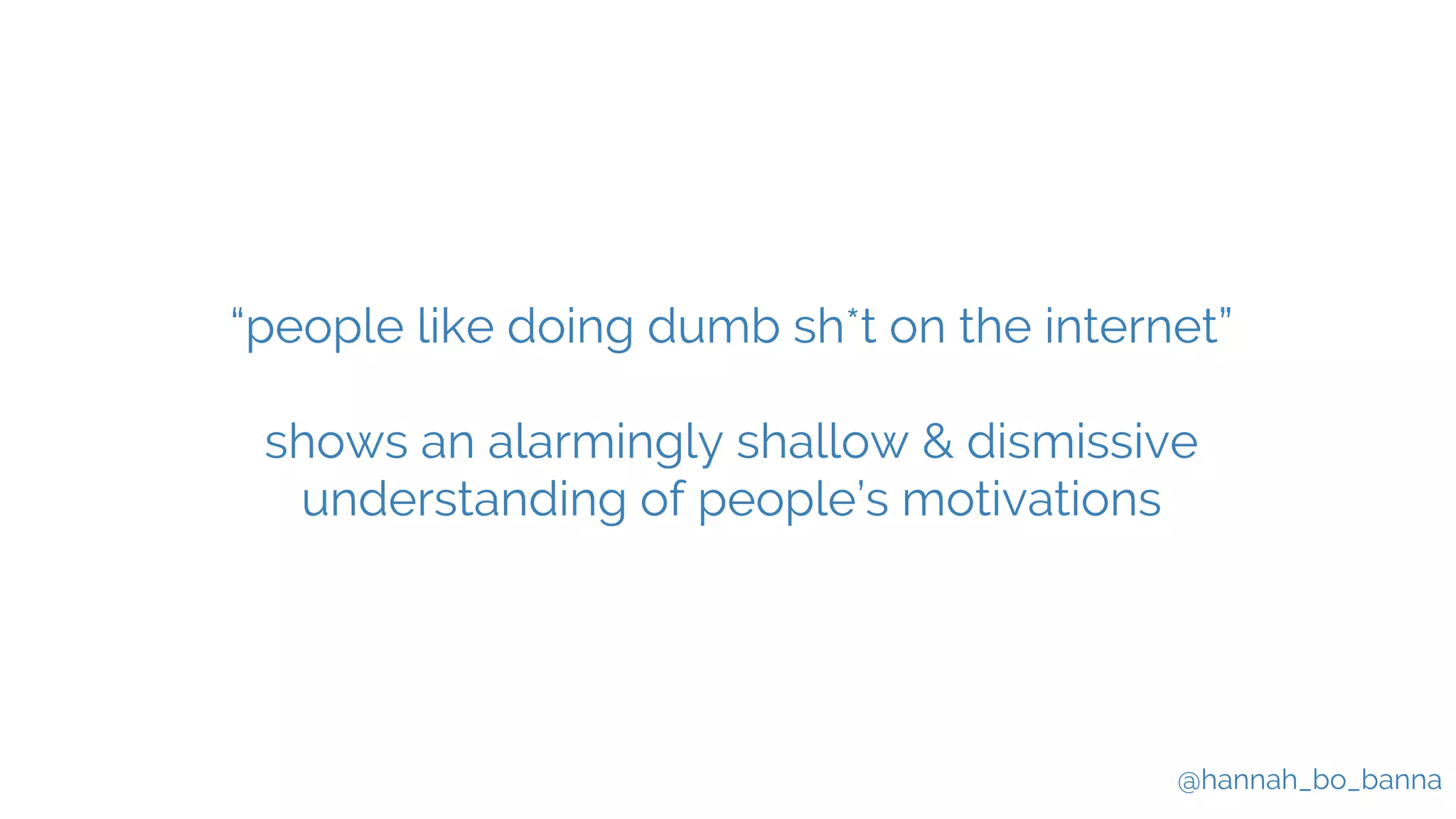 @hannah_bo_banna
“people like doing dumb sh*t on the internet”
shows an alarmingly shallow & dismissive
understanding of people’s motivations
 