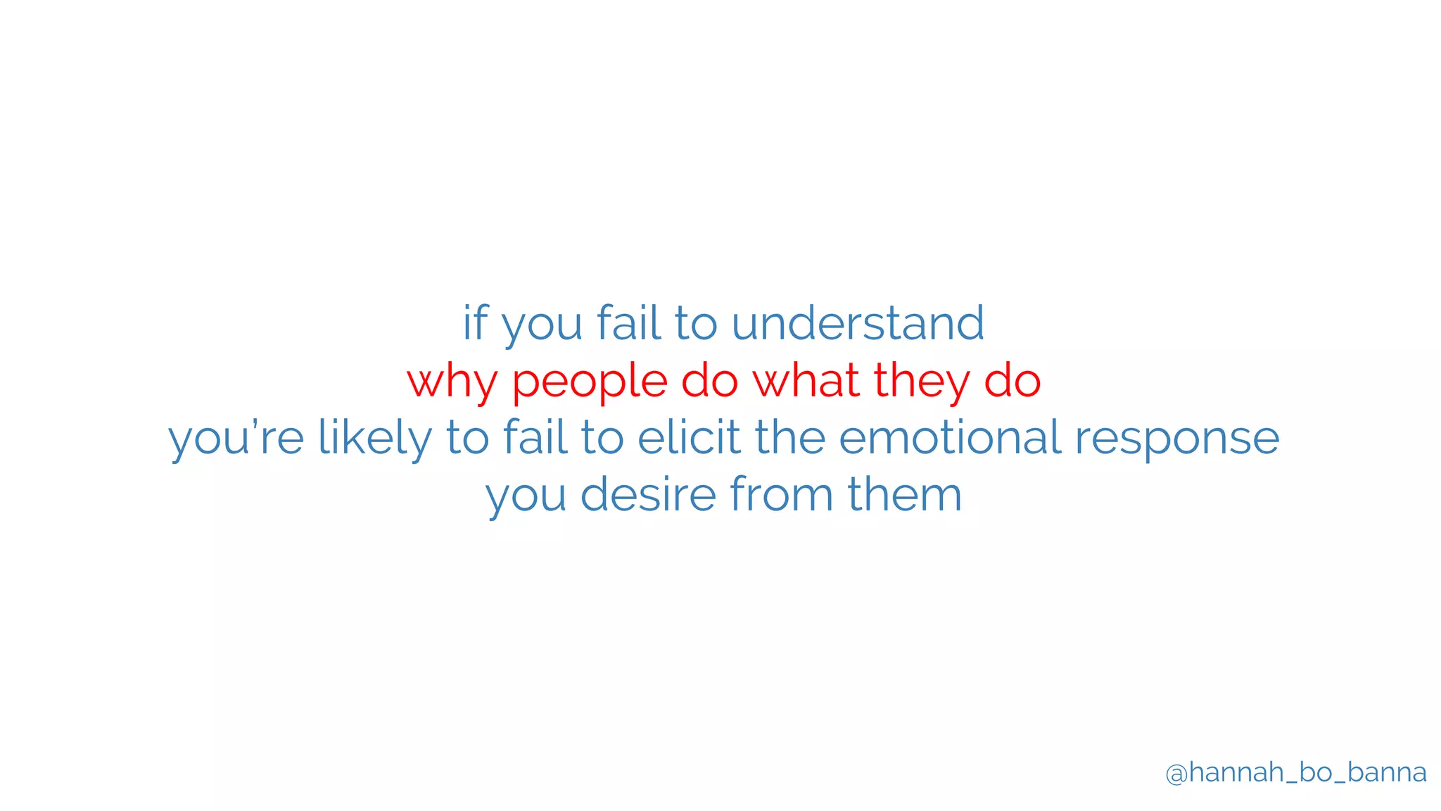 @hannah_bo_banna
if you fail to understand
why people do what they do
you’re likely to fail to elicit the emotional response
you desire from them
 