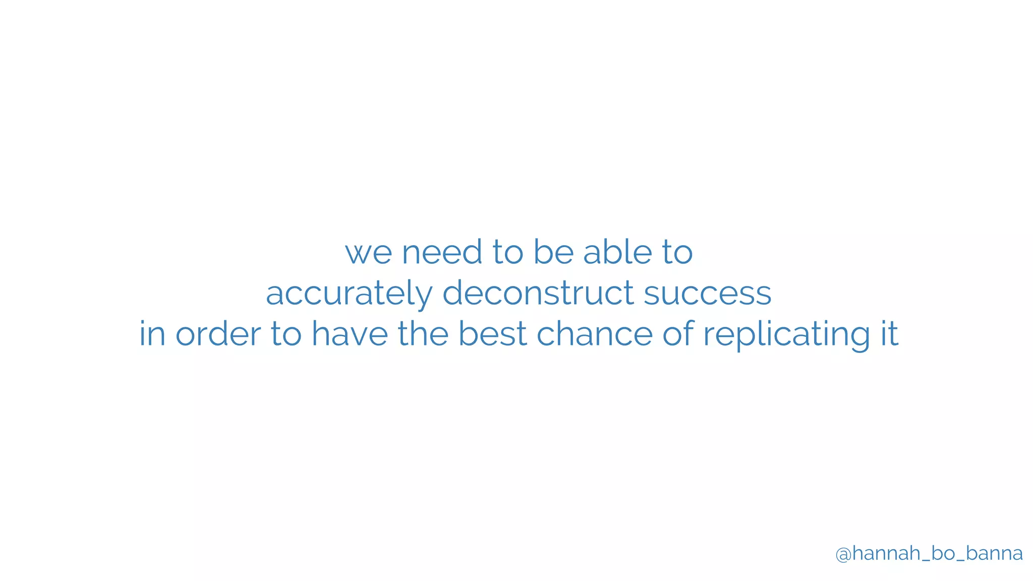 @hannah_bo_banna
we need to be able to
accurately deconstruct success
in order to have the best chance of replicating it
 
