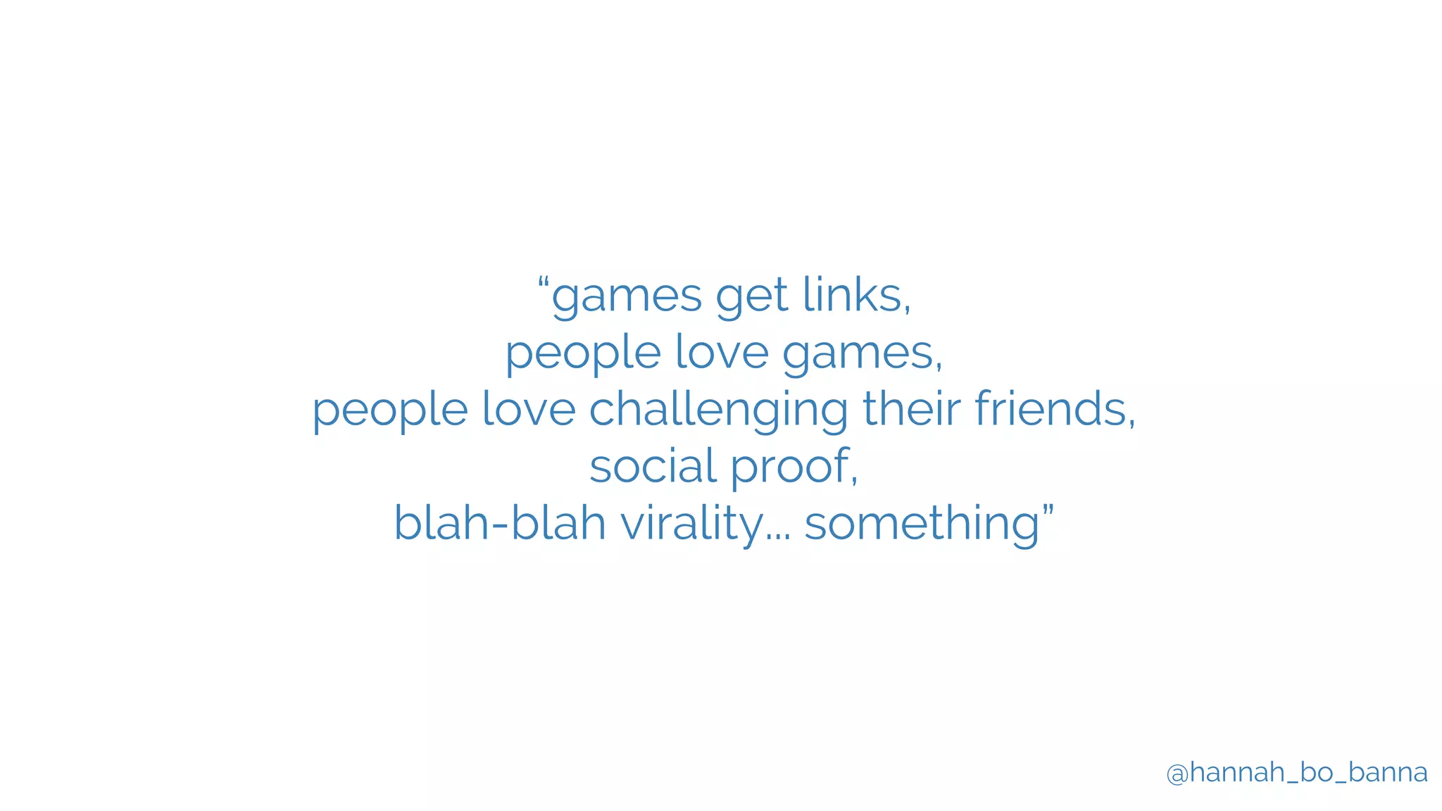 @hannah_bo_banna
“games get links,
people love games,
people love challenging their friends,
social proof,
blah-blah virality... something”
 