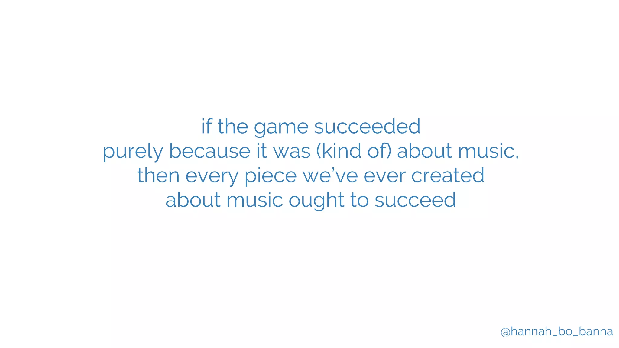@hannah_bo_banna
if the game succeeded
purely because it was (kind of) about music,
then every piece we’ve ever created
about music ought to succeed
 