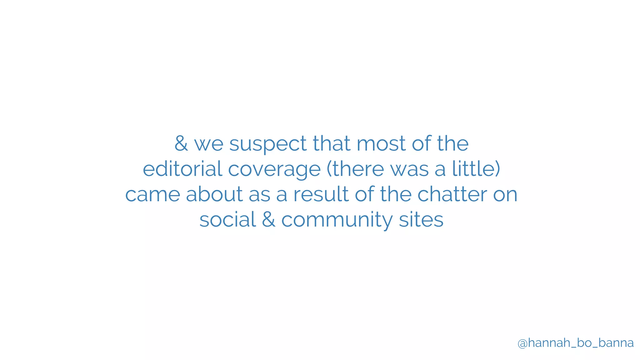 @hannah_bo_banna
& we suspect that most of the
editorial coverage (there was a little)
came about as a result of the chatter on
social & community sites
 