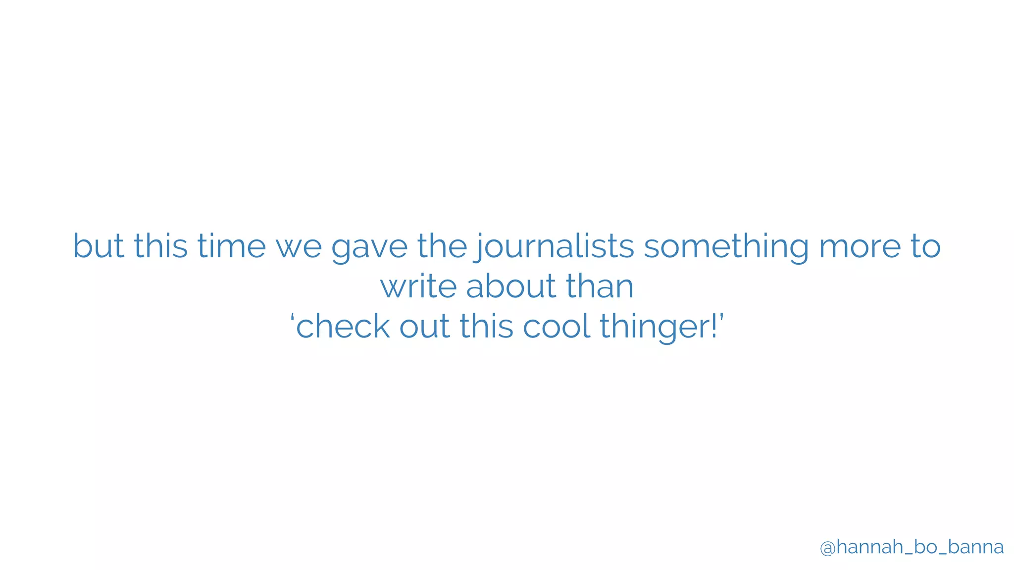 @hannah_bo_banna
but this time we gave the journalists something more to
write about than
‘check out this cool thinger!’
 