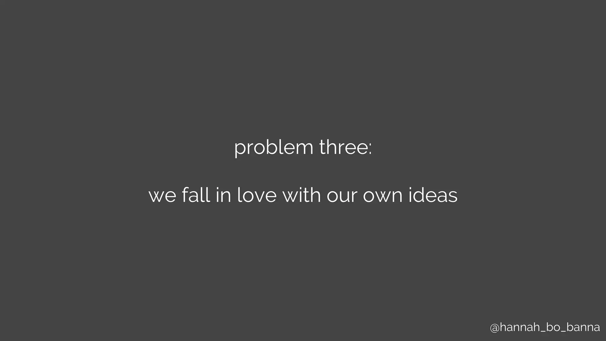 @hannah_bo_banna
problem three:
we fall in love with our own ideas
 