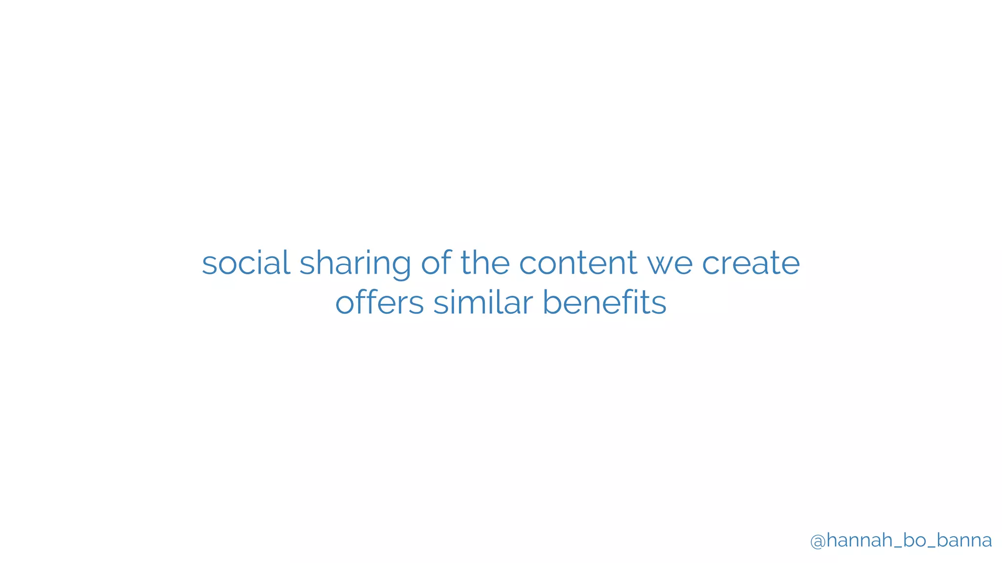 @hannah_bo_banna
social sharing of the content we create
offers similar benefits
 