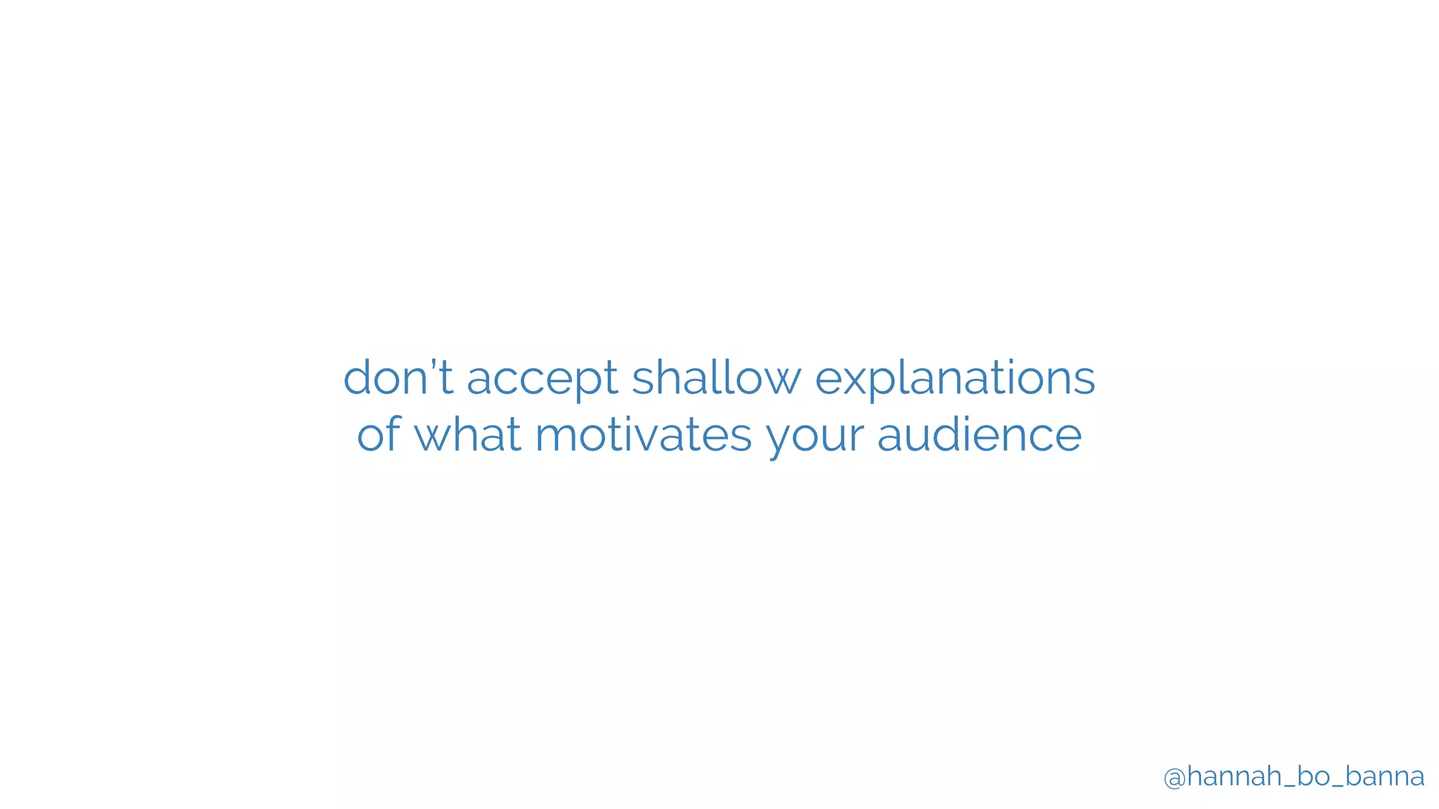 @hannah_bo_banna
don’t accept shallow explanations
of what motivates your audience
 
