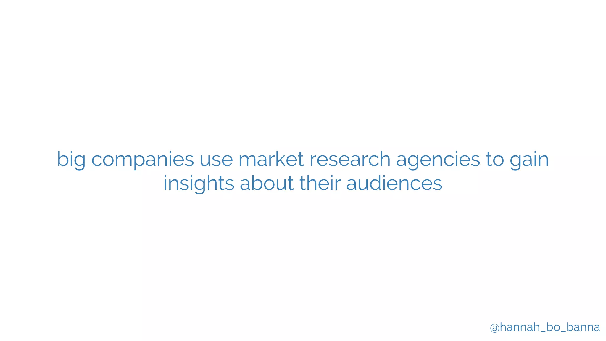 @hannah_bo_banna
big companies use market research agencies to gain
insights about their audiences
 