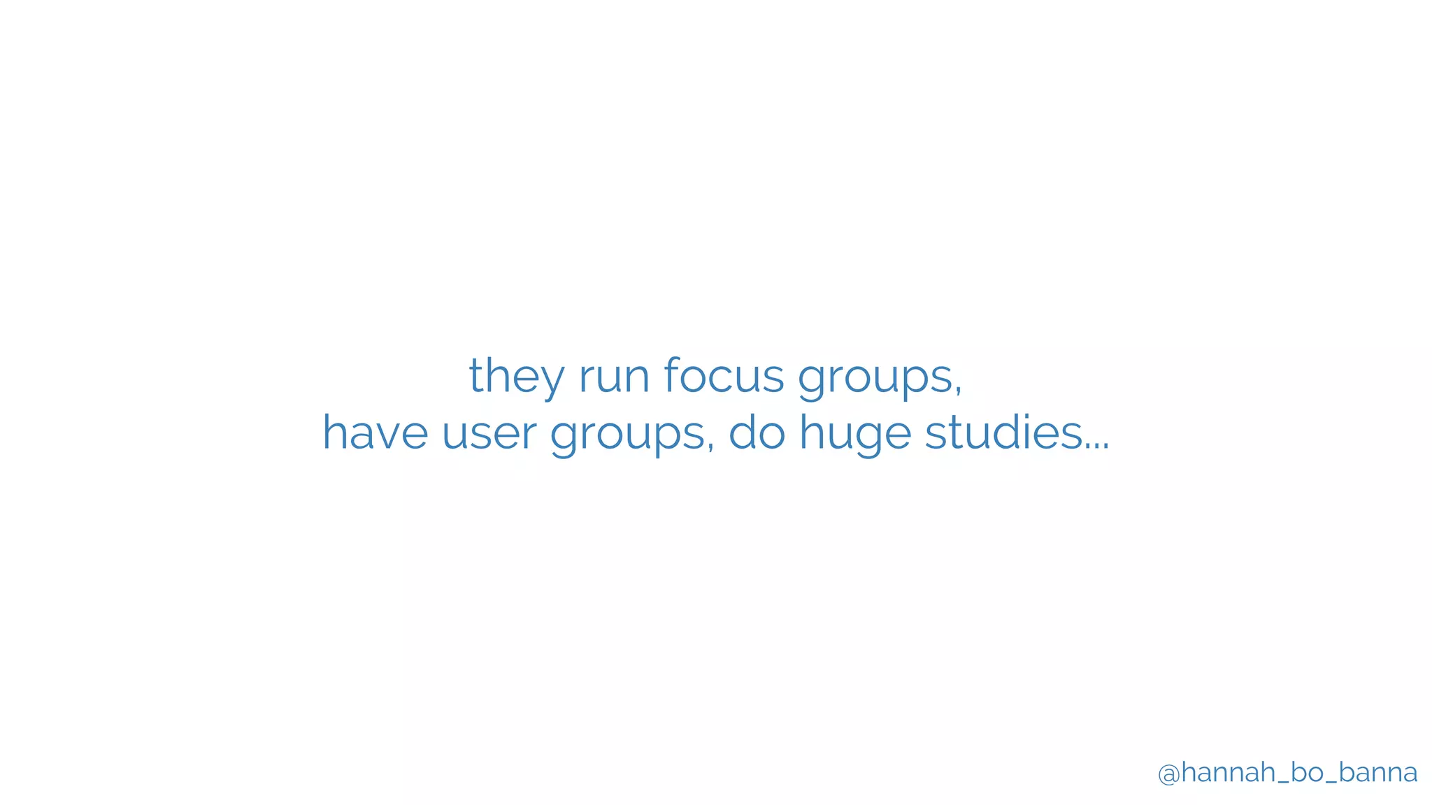 @hannah_bo_banna
they run focus groups,
have user groups, do huge studies...
 