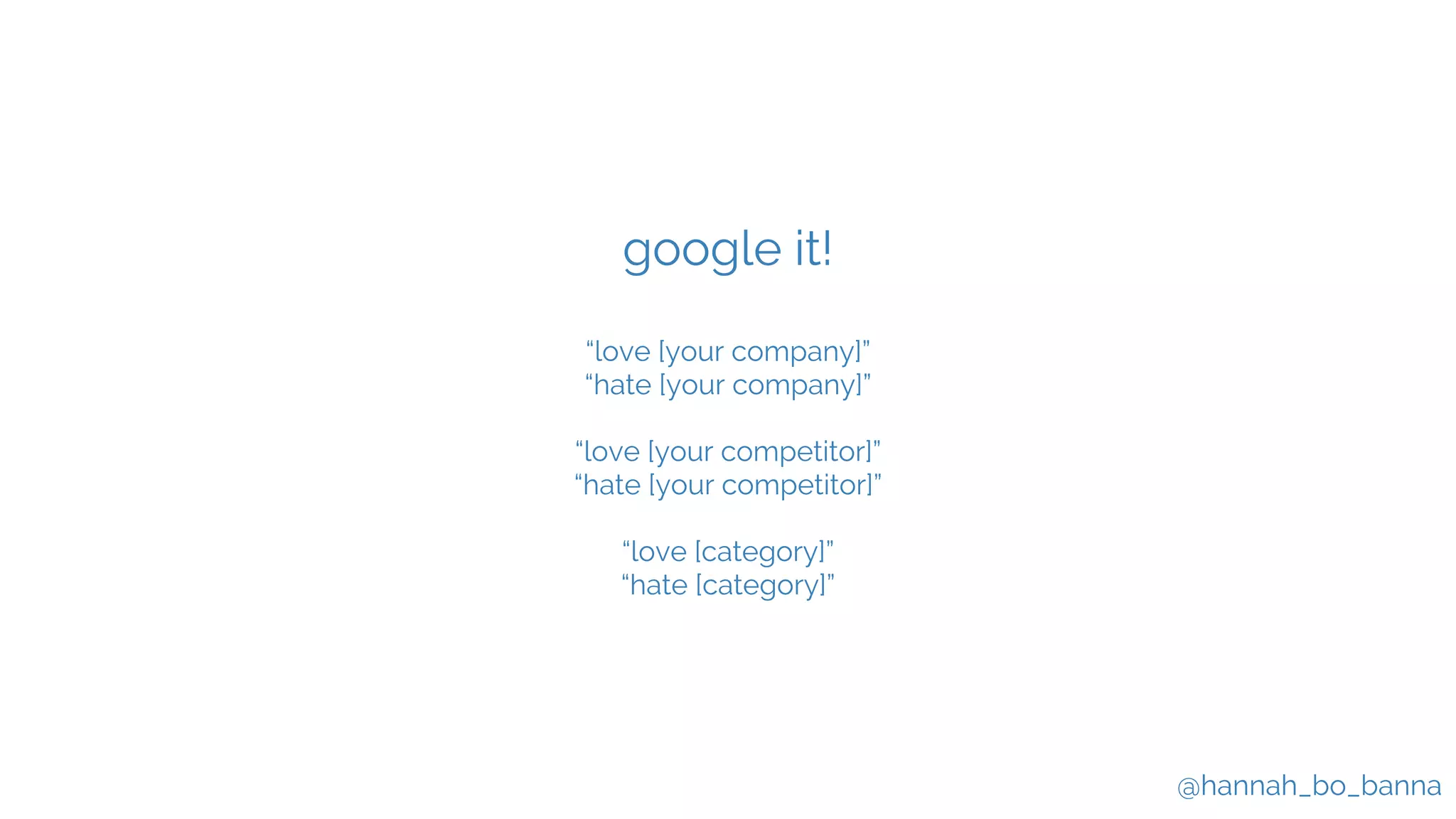 @hannah_bo_banna
google it!
“love [your company]”
“hate [your company]”
“love [your competitor]”
“hate [your competitor]”
“love [category]”
“hate [category]”
 