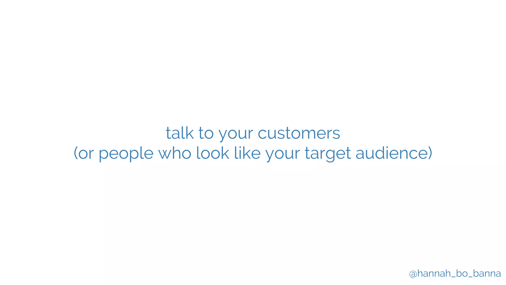 @hannah_bo_banna
talk to your customers
(or people who look like your target audience)
 