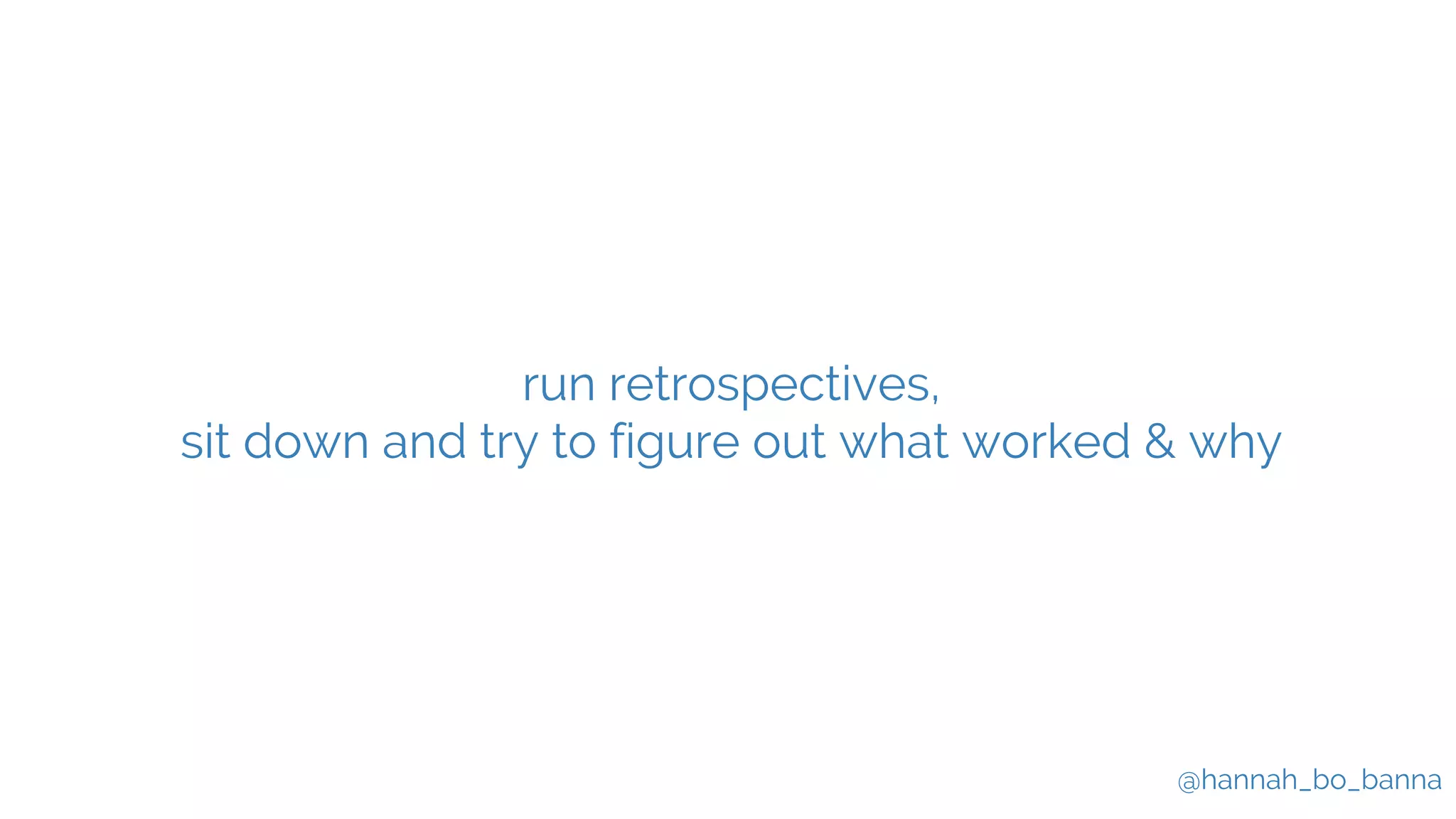 @hannah_bo_banna
run retrospectives,
sit down and try to figure out what worked & why
 