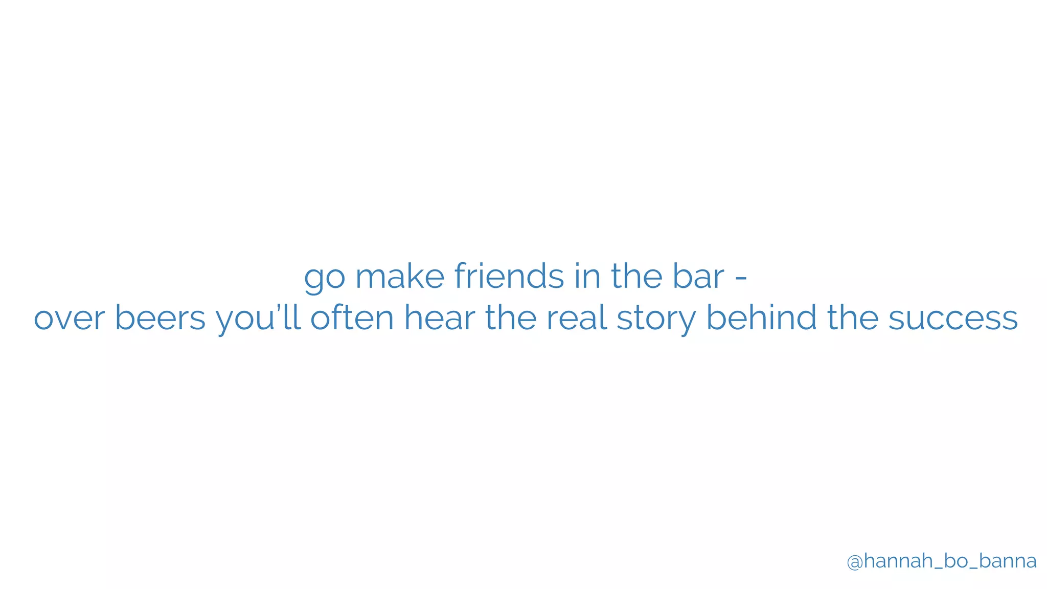 @hannah_bo_banna
go make friends in the bar -
over beers you’ll often hear the real story behind the success
 