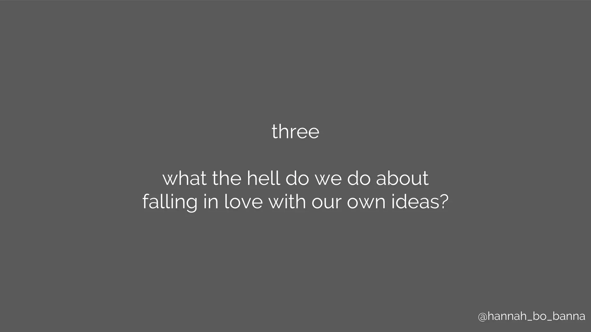 @hannah_bo_banna@hannah_bo_banna
three
what the hell do we do about
falling in love with our own ideas?
 