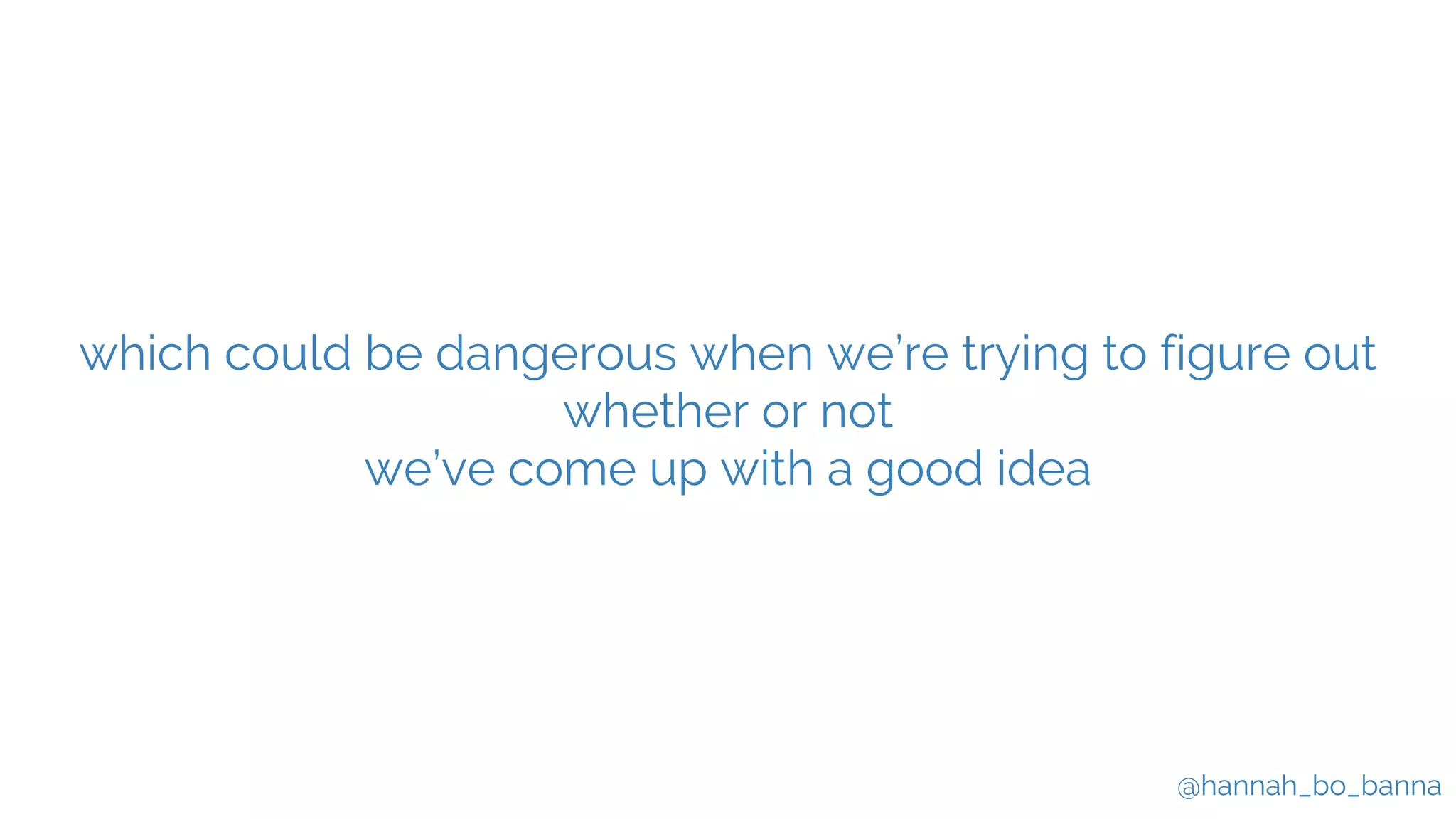 @hannah_bo_banna
which could be dangerous when we’re trying to figure out
whether or not
we’ve come up with a good idea
 