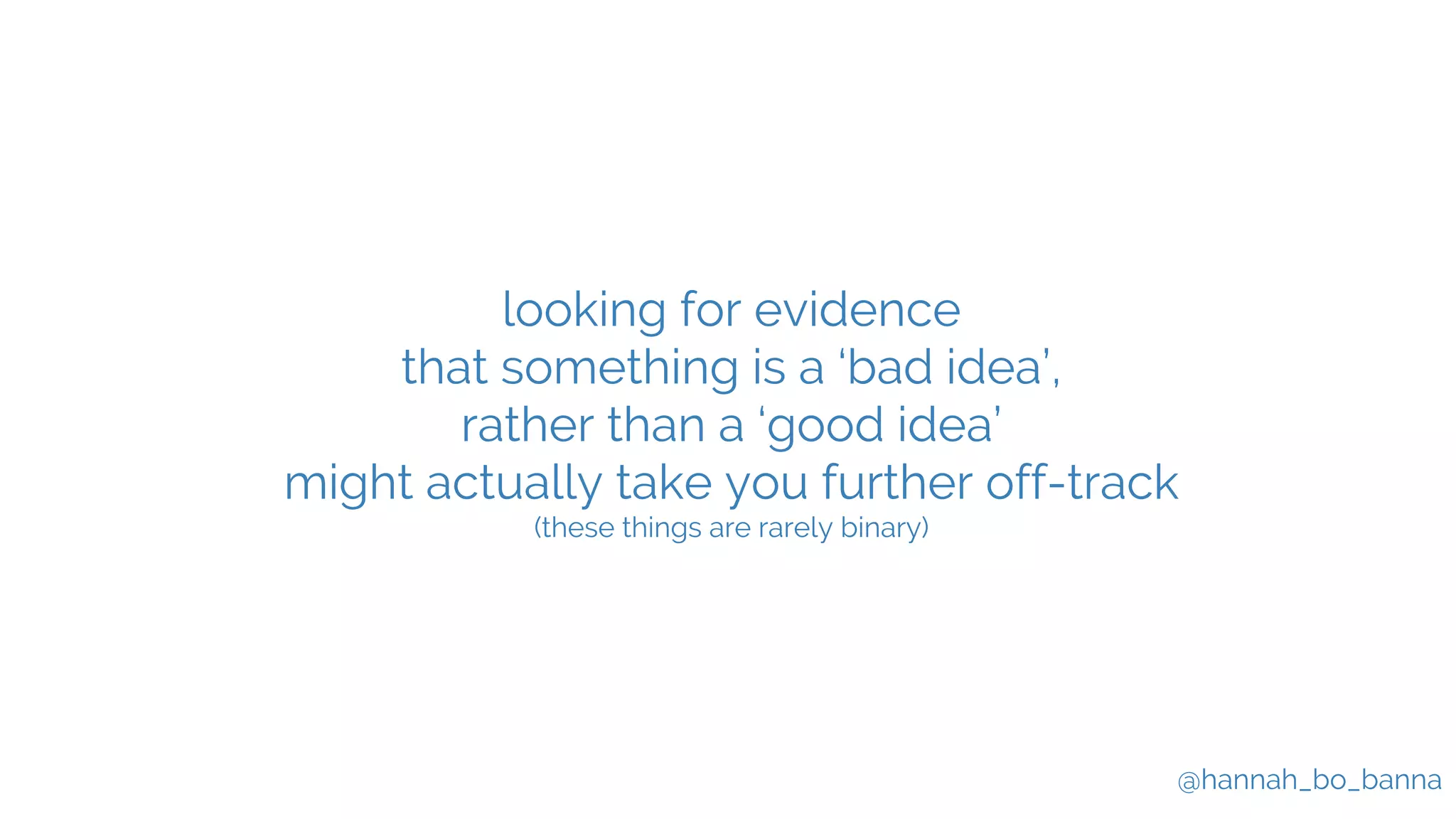 @hannah_bo_banna
looking for evidence
that something is a ‘bad idea’,
rather than a ‘good idea’
might actually take you further off-track
(these things are rarely binary)
 