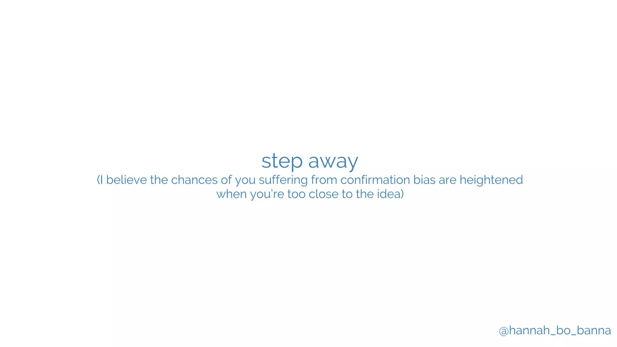 @hannah_bo_banna
step away
(I believe the chances of you suffering from confirmation bias are heightened
when you’re too close to the idea)
 