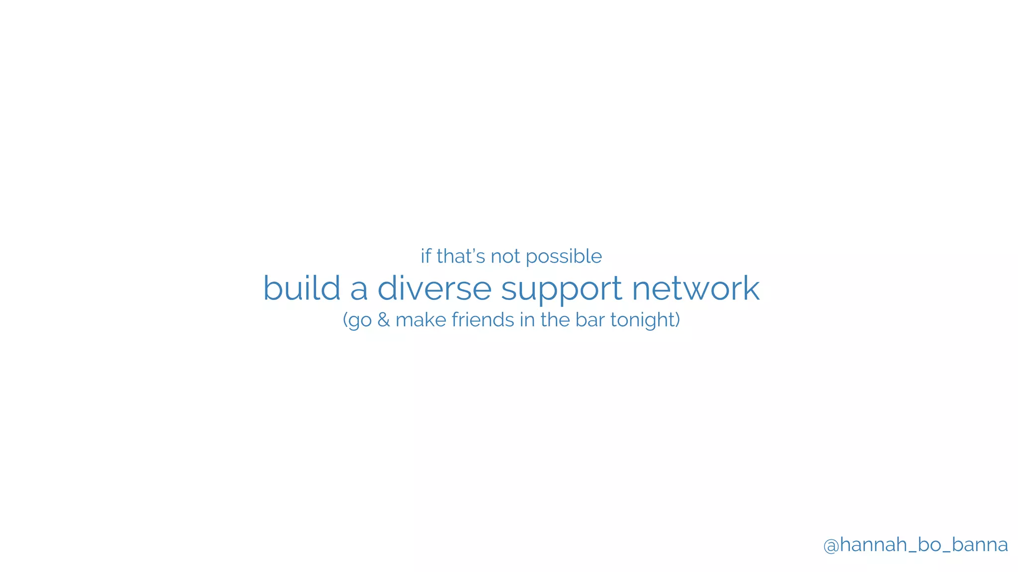 @hannah_bo_banna
if that’s not possible
build a diverse support network
(go & make friends in the bar tonight)
 
