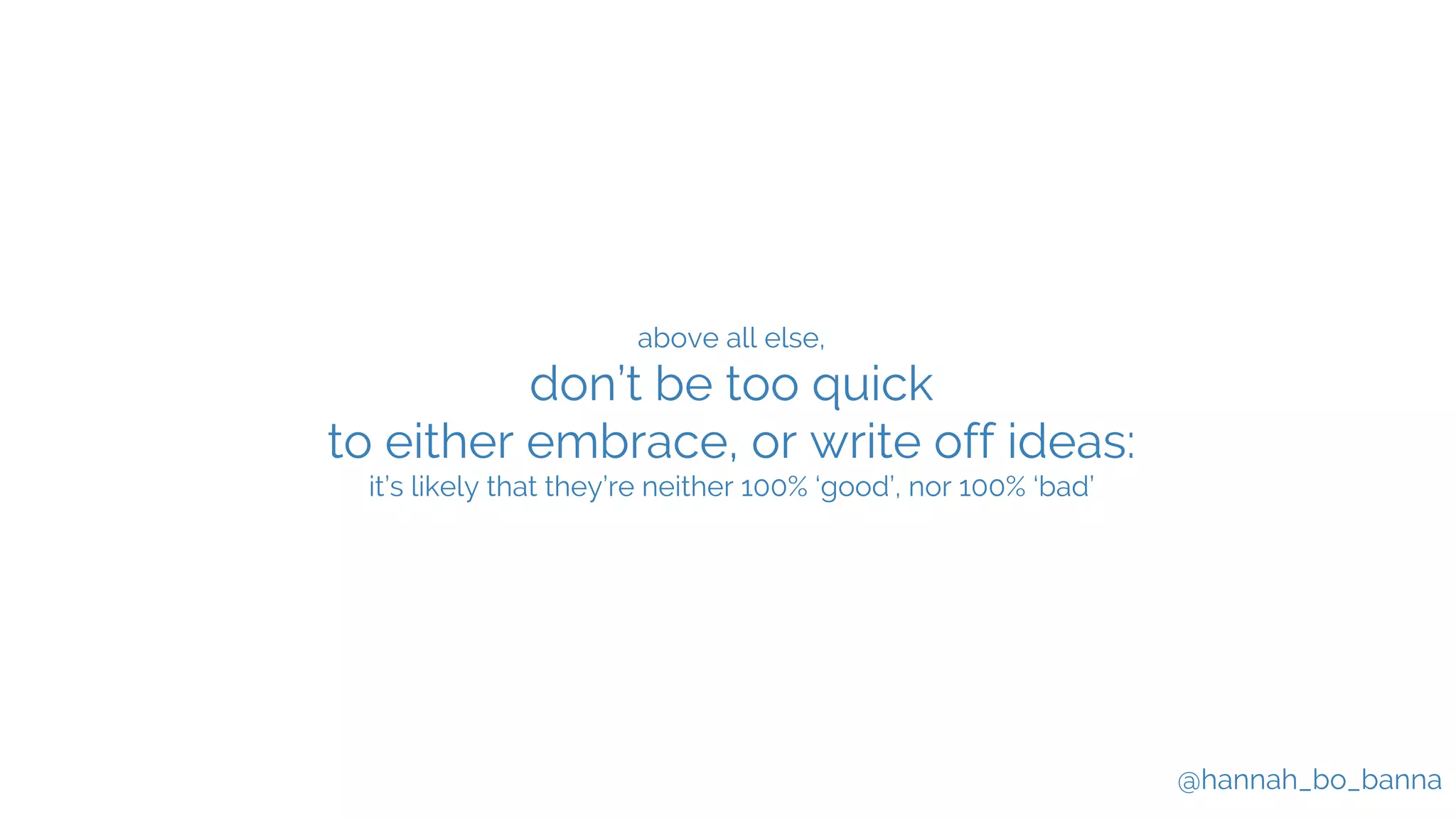 @hannah_bo_banna
above all else,
don’t be too quick
to either embrace, or write off ideas:
it’s likely that they’re neither 100% ‘good’, nor 100% ‘bad’
 