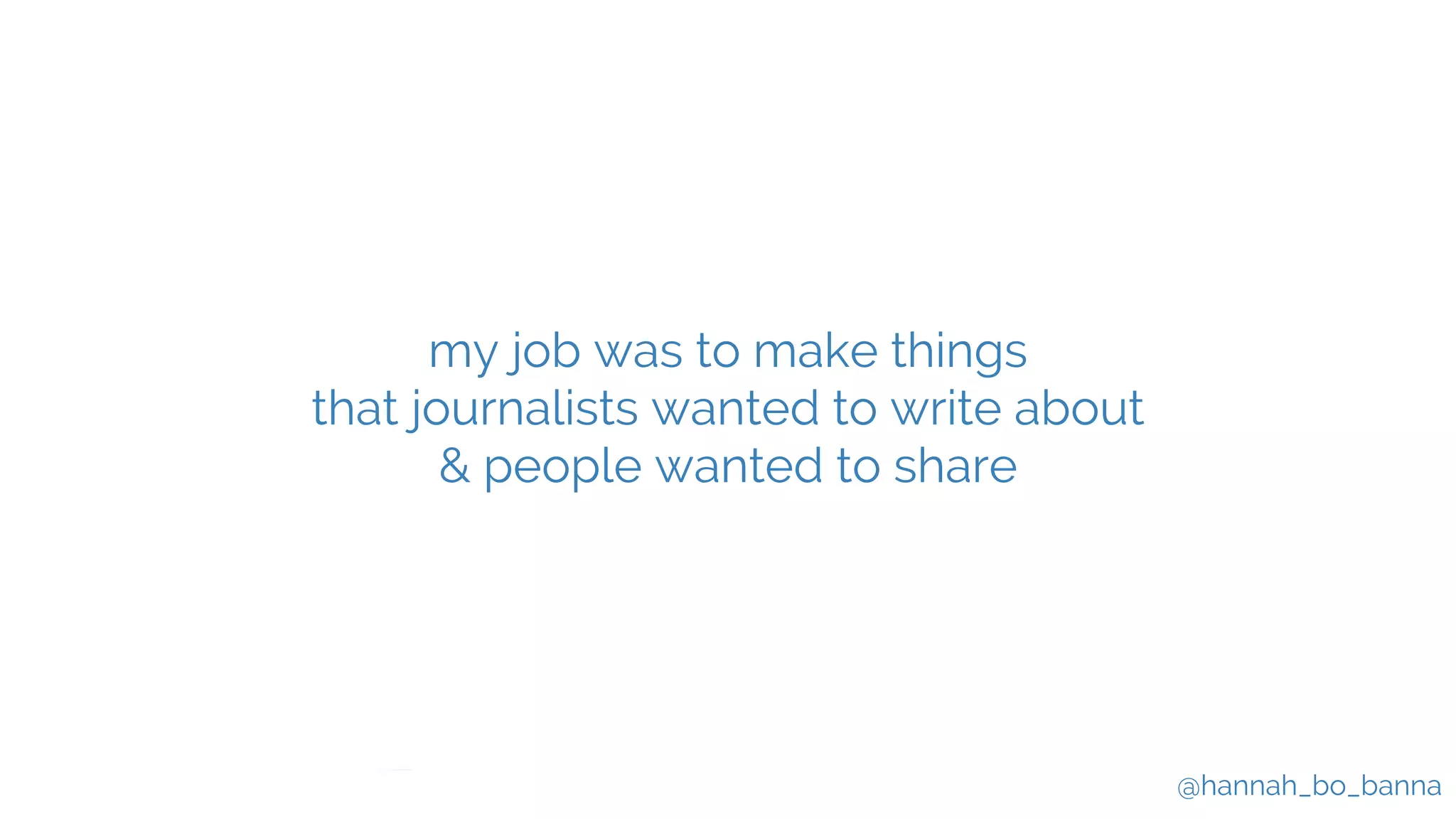 @hannah_bo_banna
my job was to make things
that journalists wanted to write about
& people wanted to share
 