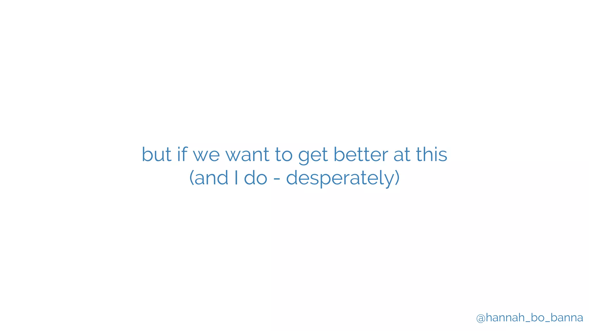 @hannah_bo_banna
but if we want to get better at this
(and I do - desperately)
 