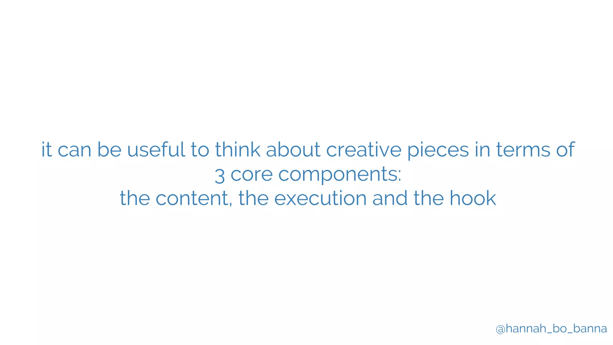 @hannah_bo_banna
it can be useful to think about creative pieces in terms of
3 core components:
the content, the execution and the hook
 