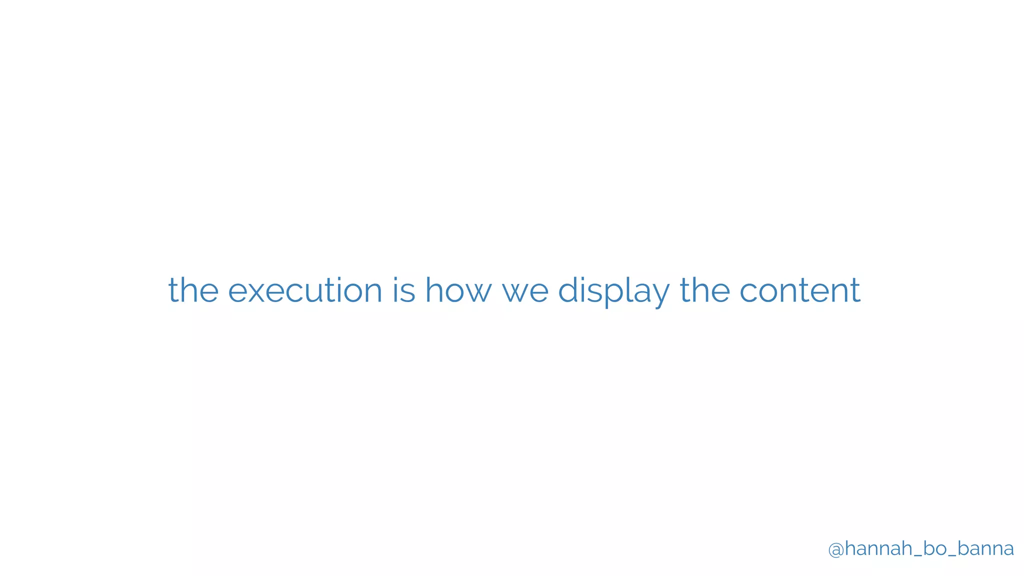 @hannah_bo_banna
the execution is how we display the content
 