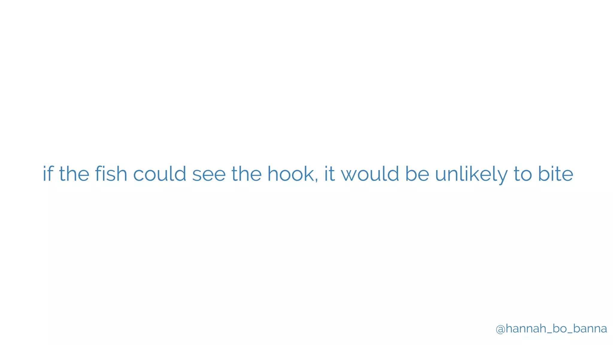 @hannah_bo_banna
if the fish could see the hook, it would be unlikely to bite
 
