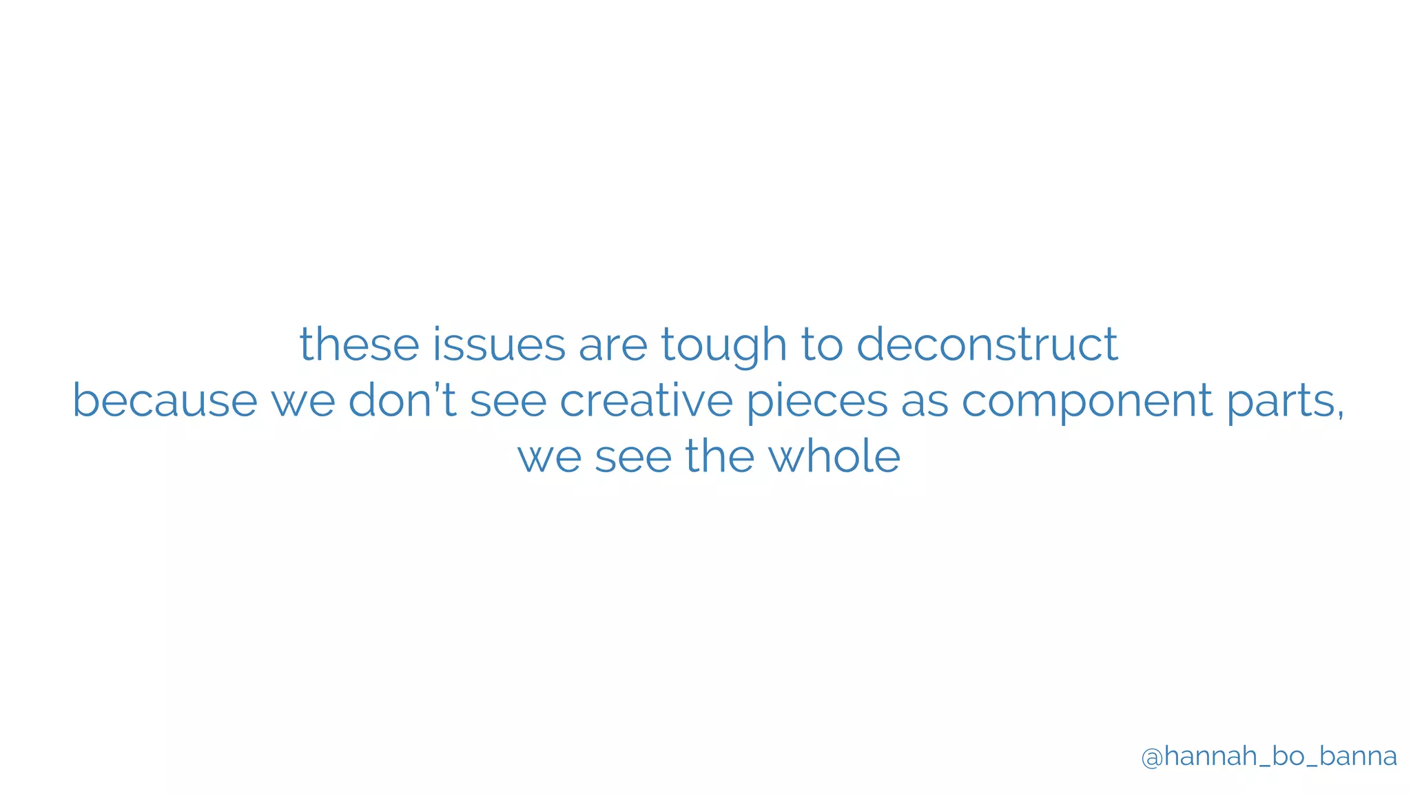 @hannah_bo_banna
these issues are tough to deconstruct
because we don’t see creative pieces as component parts,
we see the whole
 