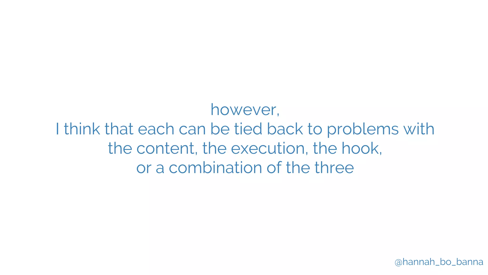 @hannah_bo_banna
however,
I think that each can be tied back to problems with
the content, the execution, the hook,
or a combination of the three
 