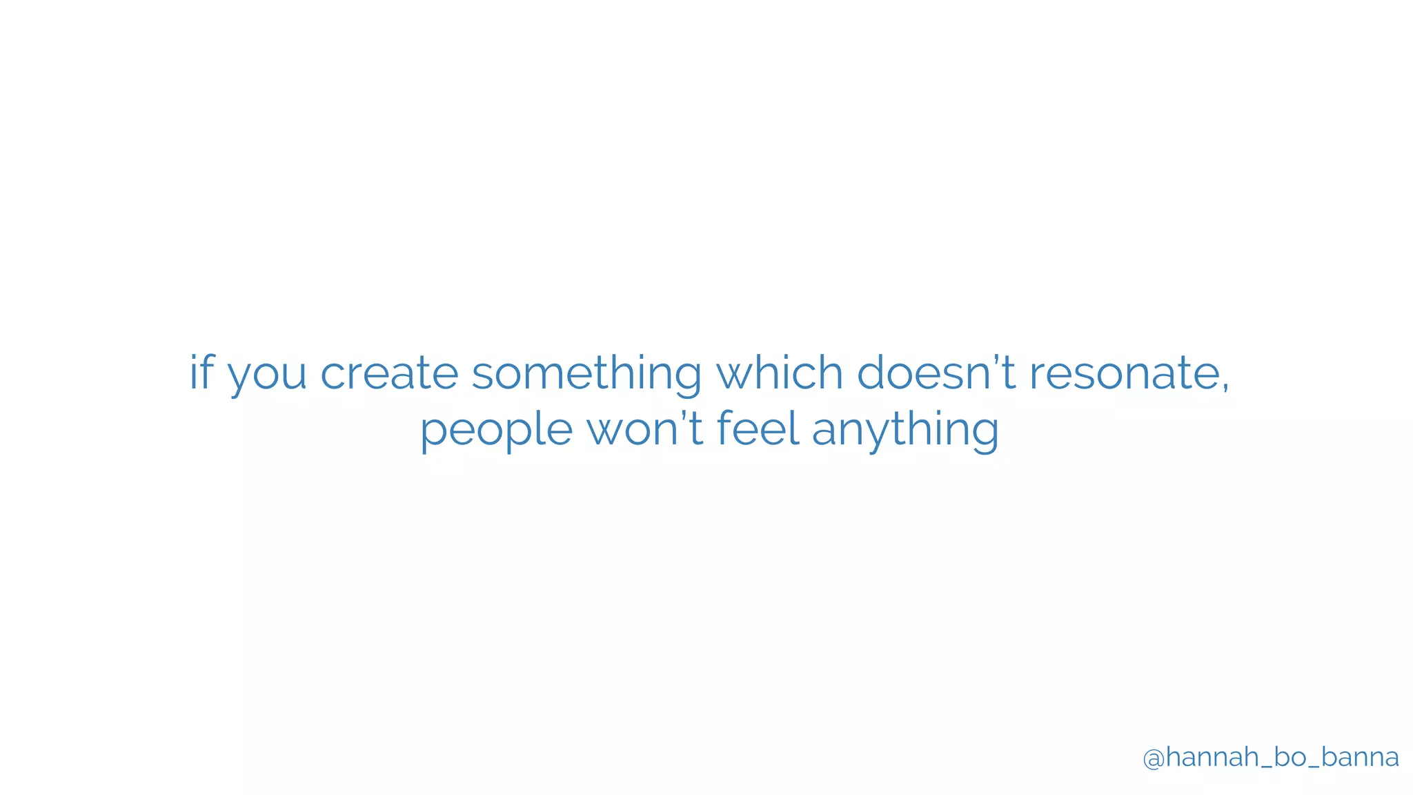@hannah_bo_banna
if you create something which doesn’t resonate,
people won’t feel anything
 