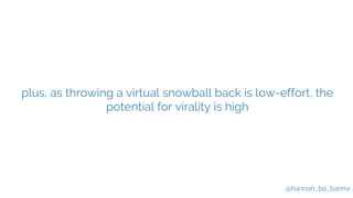 @hannah_bo_banna
plus, as throwing a virtual snowball back is low-effort, the
potential for virality is high
 