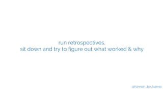 @hannah_bo_banna
run retrospectives,
sit down and try to figure out what worked & why
 