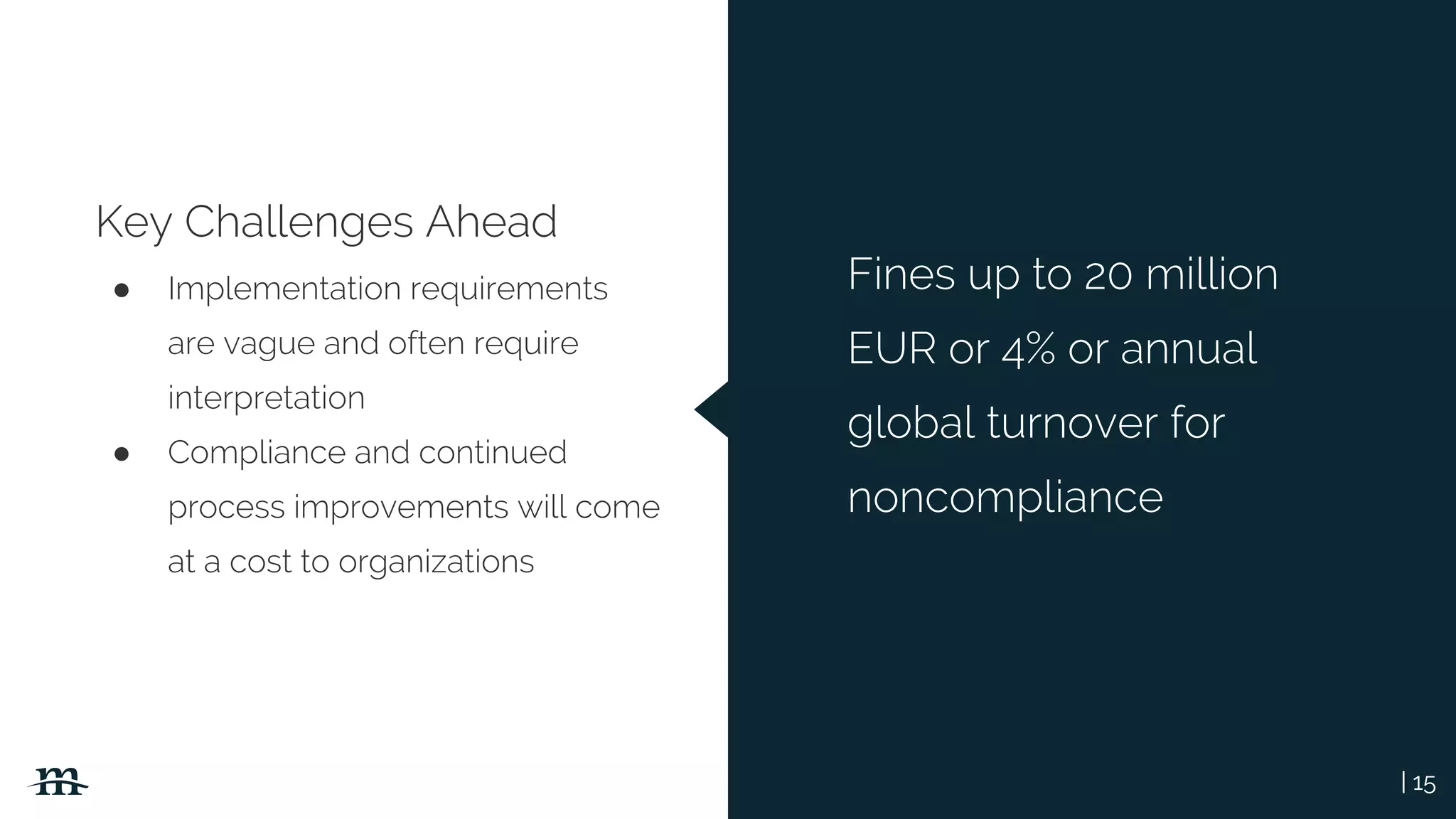 | 15
Key Challenges Ahead
● Implementation requirements
are vague and often require
interpretation
● Compliance and continued
process improvements will come
at a cost to organizations
Fines up to 20 million
EUR or 4% or annual
global turnover for
noncompliance
 