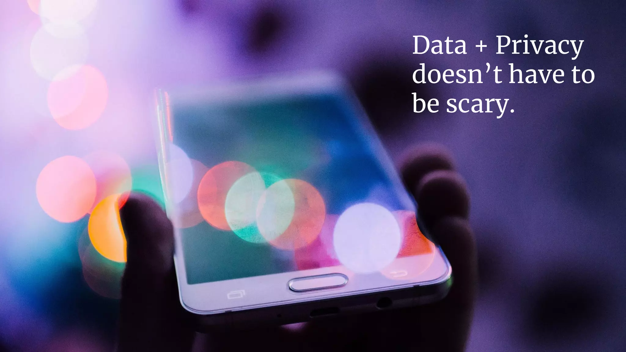 | 17
Data + Privacy
doesn’t have to
be scary.
 